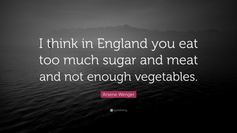 Arsene Wenger Quote: “I think in England you eat too much sugar and meat and not enough vegetables.”