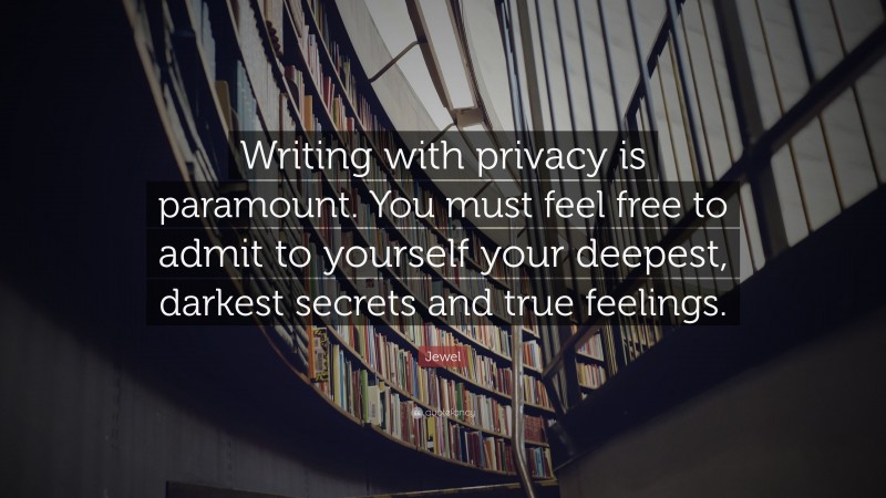 Jewel Quote: “Writing with privacy is paramount. You must feel free to admit to yourself your deepest, darkest secrets and true feelings.”
