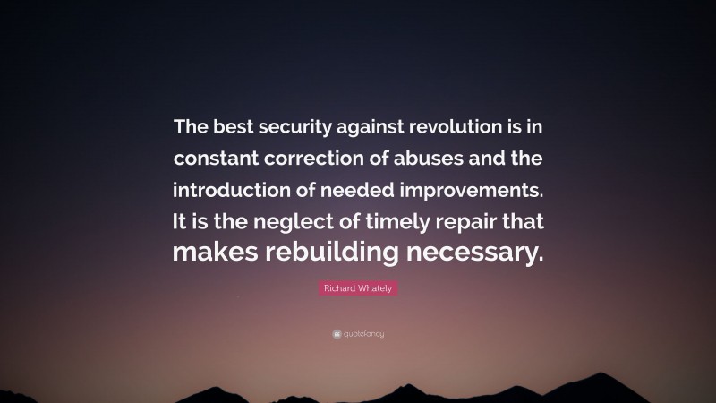 Richard Whately Quote: “The best security against revolution is in constant correction of abuses and the introduction of needed improvements. It is the neglect of timely repair that makes rebuilding necessary.”