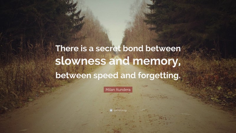 Milan Kundera Quote: “There is a secret bond between slowness and memory, between speed and forgetting.”