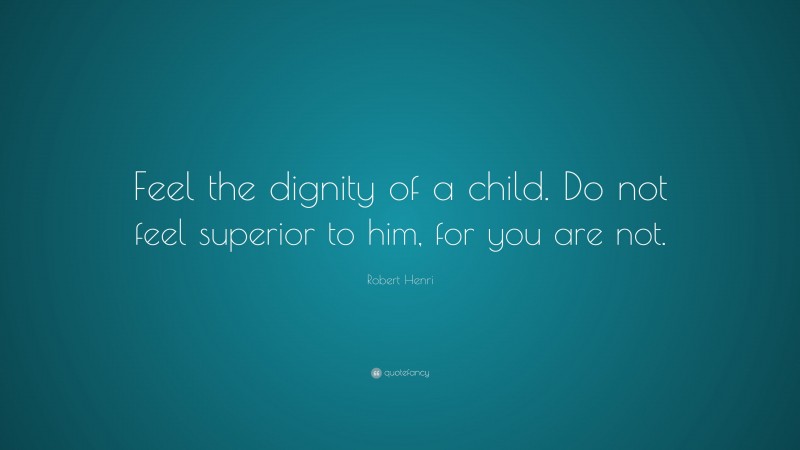 Robert Henri Quote: “Feel the dignity of a child. Do not feel superior to him, for you are not.”