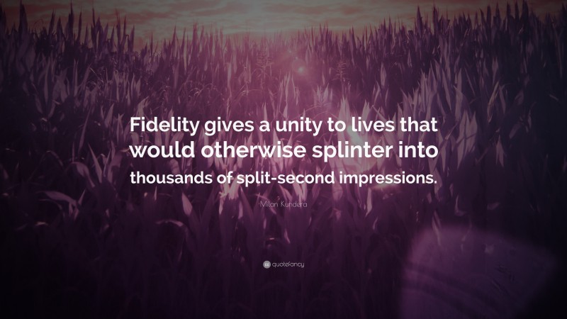 Milan Kundera Quote: “Fidelity gives a unity to lives that would otherwise splinter into thousands of split-second impressions.”