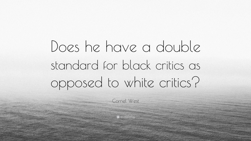 Cornel West Quote: “Does he have a double standard for black critics as opposed to white critics?”