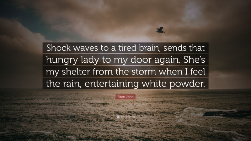 Elton John Quote: “Shock waves to a tired brain, sends that hungry lady to my door again. She’s my shelter from the storm when I feel the rain, entertaining white powder.”