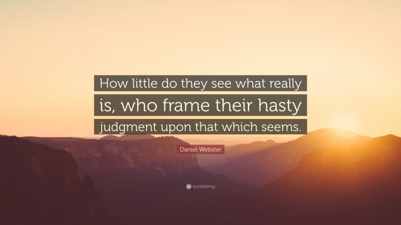 Daniel Webster Quote: “How little do they see what really is, who frame their hasty judgment upon that which seems.”