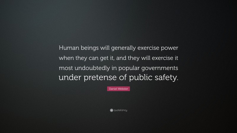 Daniel Webster Quote: “Human beings will generally exercise power when they can get it, and they will exercise it most undoubtedly in popular governments under pretense of public safety.”