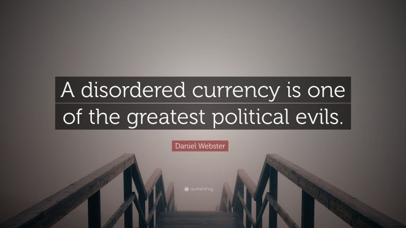 Daniel Webster Quote: “A disordered currency is one of the greatest political evils.”