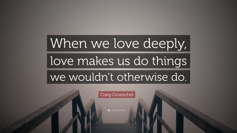 Craig Groeschel Quote: “When we love deeply, love makes us do things we wouldn’t otherwise do.”