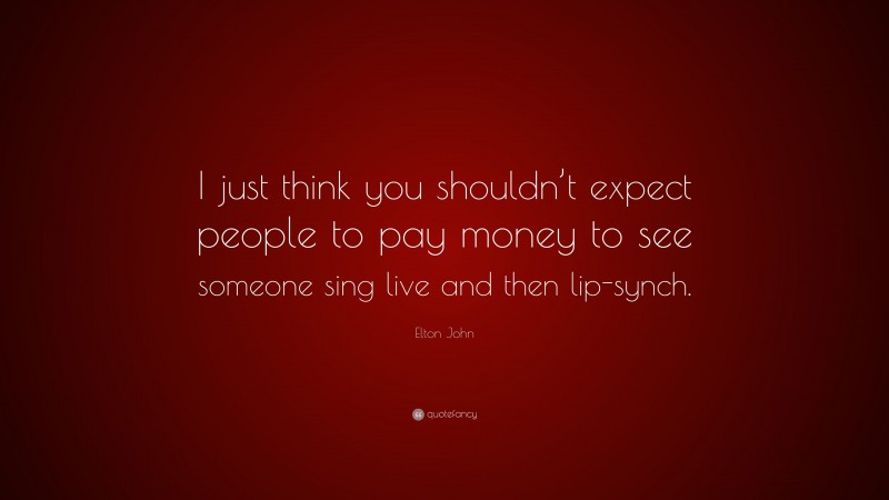Elton John Quote: “I just think you shouldn’t expect people to pay money to see someone sing live and then lip-synch.”