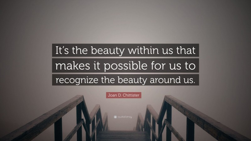 Joan D. Chittister Quote: “It’s the beauty within us that makes it possible for us to recognize the beauty around us.”