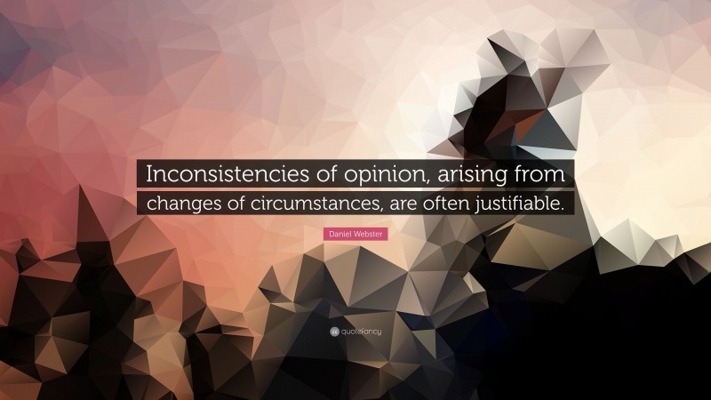 Daniel Webster Quote: “Inconsistencies of opinion, arising from changes of circumstances, are often justifiable.”