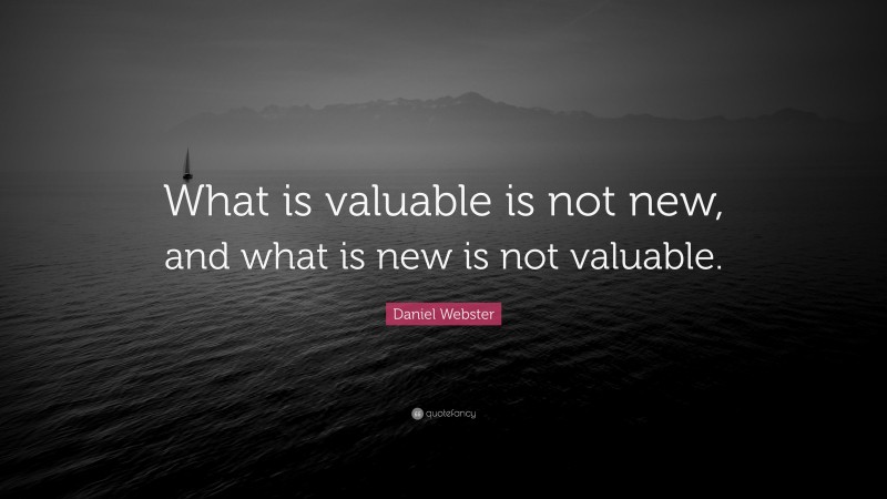 Daniel Webster Quote: “What is valuable is not new, and what is new is not valuable.”