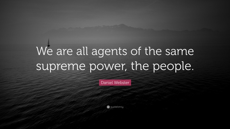 Daniel Webster Quote: “We are all agents of the same supreme power, the people.”