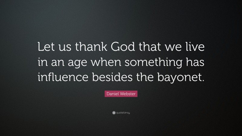 Daniel Webster Quote: “Let us thank God that we live in an age when something has influence besides the bayonet.”