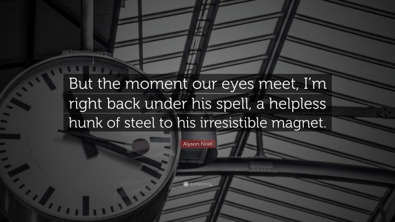 Alyson Noel Quote: “But the moment our eyes meet, I’m right back under his spell, a helpless hunk of steel to his irresistible magnet.”