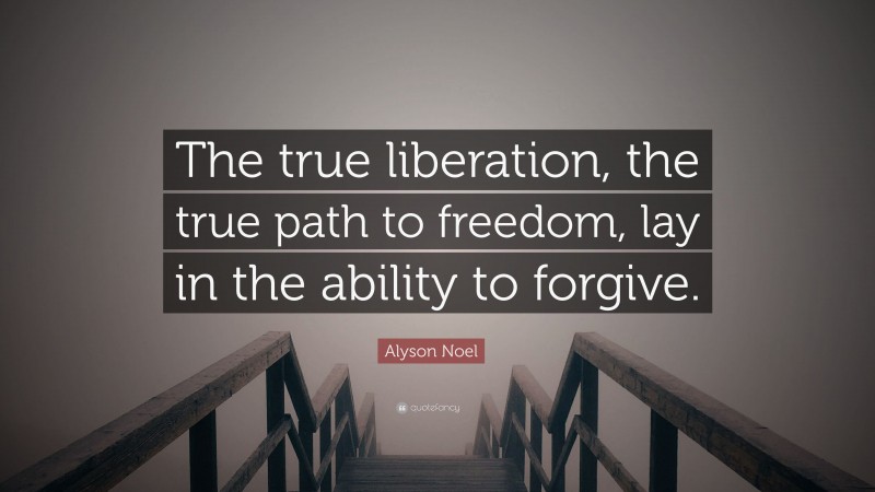 Alyson Noel Quote: “The true liberation, the true path to freedom, lay in the ability to forgive.”