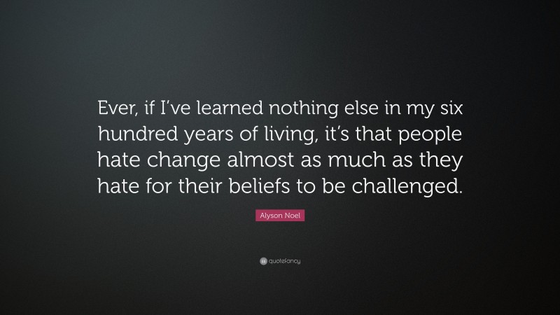 Alyson Noel Quote: “Ever, if I’ve learned nothing else in my six hundred years of living, it’s that people hate change almost as much as they hate for their beliefs to be challenged.”