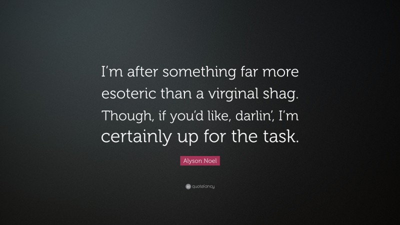 Alyson Noel Quote: “I’m after something far more esoteric than a virginal shag. Though, if you’d like, darlin’, I’m certainly up for the task.”