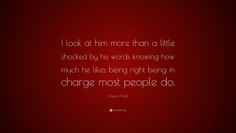 Alyson Noel Quote: “I look at him more than a little shocked by his words knowing how much he likes being right being in charge most people do.”