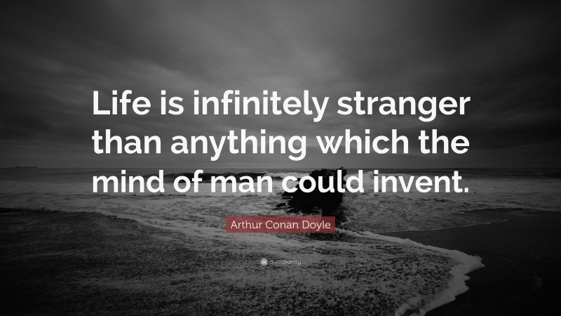 Arthur Conan Doyle Quote: “Life is infinitely stranger than anything which the mind of man could invent.”