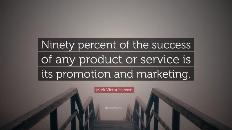 Mark Victor Hansen Quote: “Ninety percent of the success of any product or service is its promotion and marketing.”