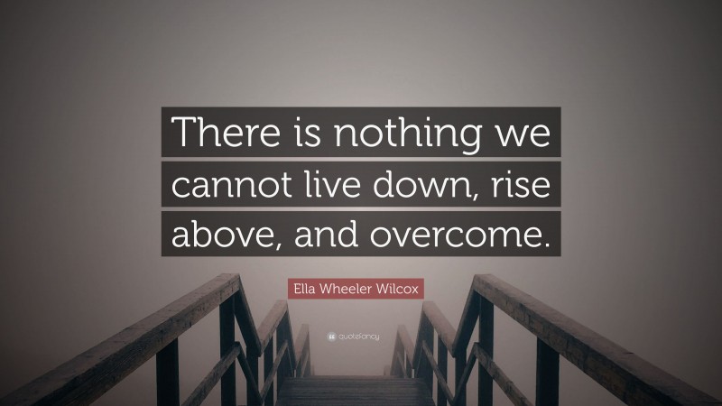 Ella Wheeler Wilcox Quote: “There is nothing we cannot live down, rise above, and overcome.”