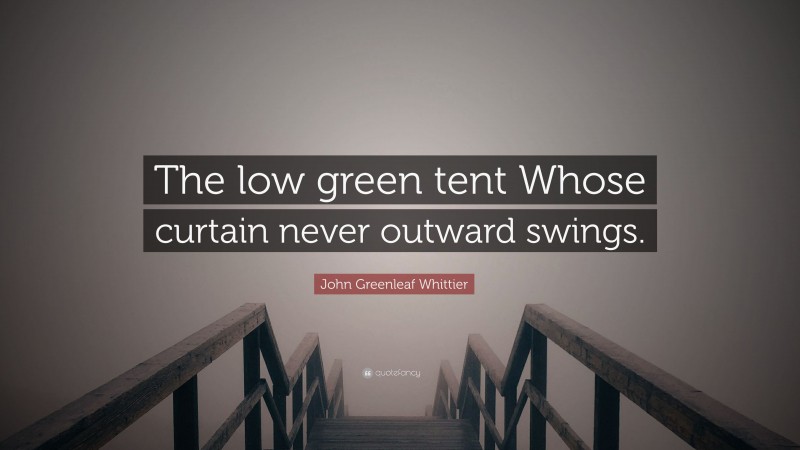 John Greenleaf Whittier Quote: “The low green tent Whose curtain never outward swings.”