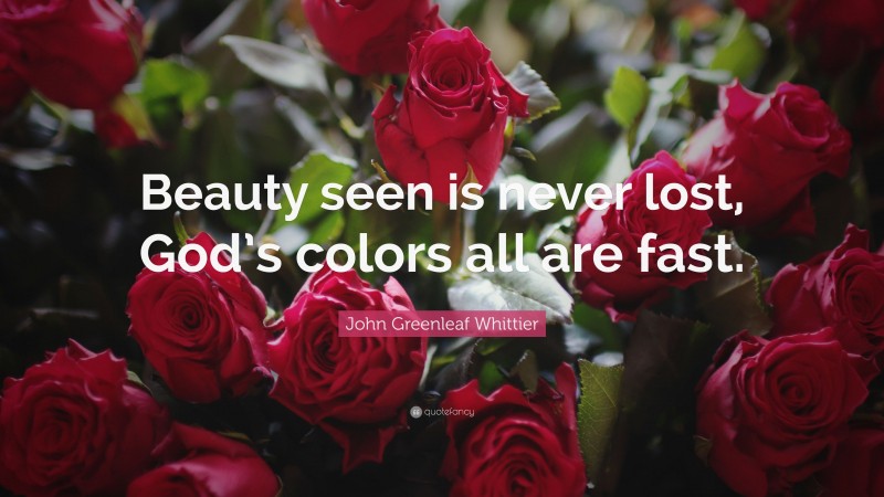 John Greenleaf Whittier Quote: “Beauty seen is never lost, God’s colors all are fast.”