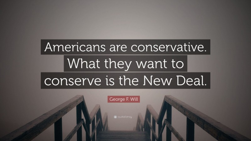 George F. Will Quote: “Americans are conservative. What they want to conserve is the New Deal.”