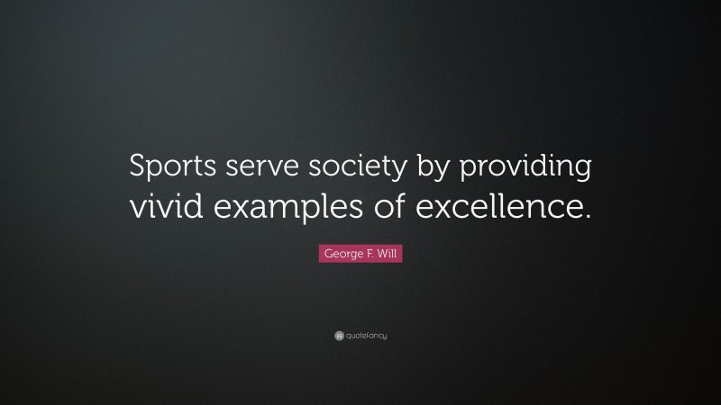 George F. Will Quote: “Sports serve society by providing vivid examples of excellence.”