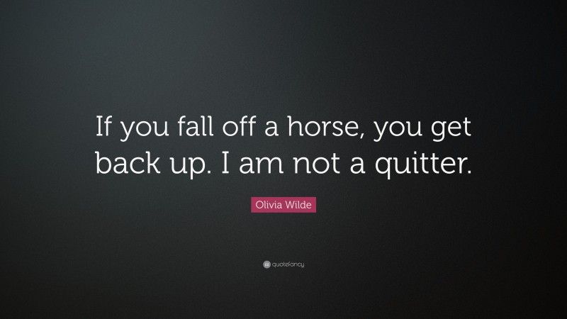 Olivia Wilde Quote: “If you fall off a horse, you get back up. I am not a quitter.”