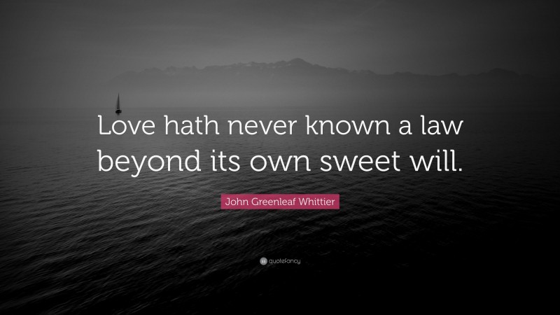 John Greenleaf Whittier Quote: “Love hath never known a law beyond its own sweet will.”