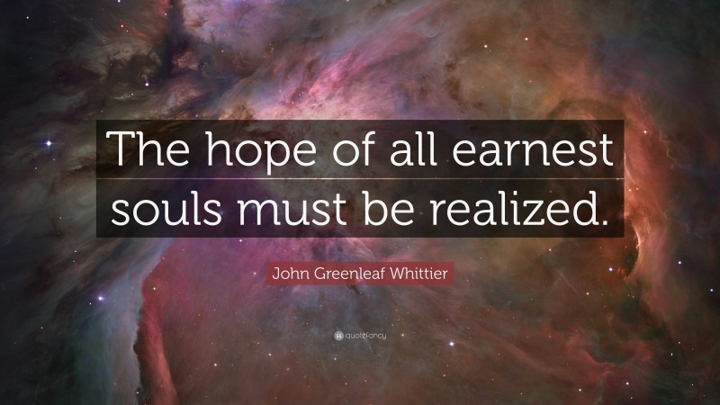 John Greenleaf Whittier Quote: “The hope of all earnest souls must be realized.”
