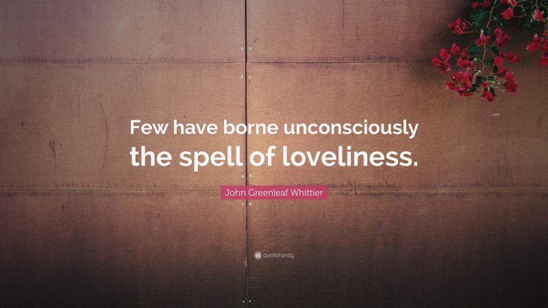 John Greenleaf Whittier Quote: “Few have borne unconsciously the spell of loveliness.”