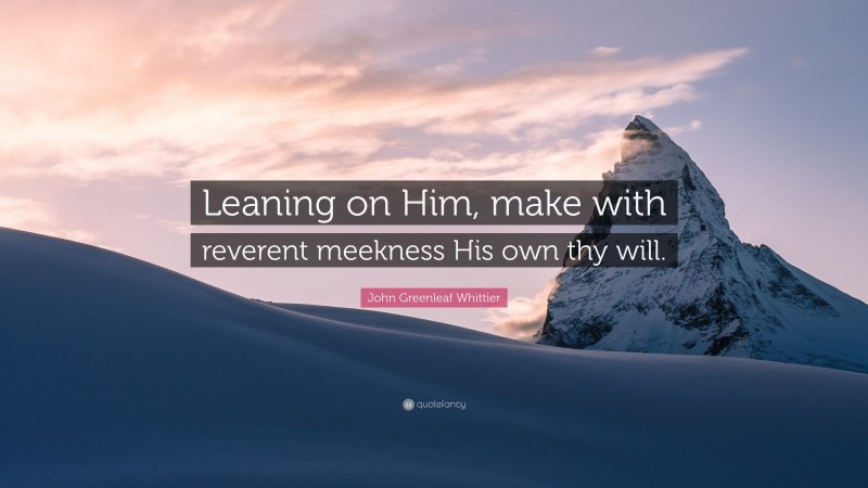 John Greenleaf Whittier Quote: “Leaning on Him, make with reverent meekness His own thy will.”