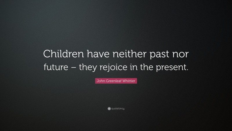 John Greenleaf Whittier Quote: “Children have neither past nor future – they rejoice in the present.”