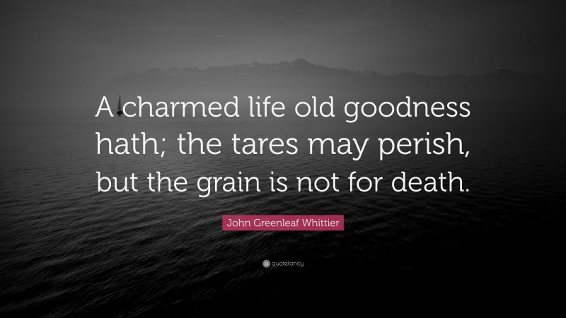 John Greenleaf Whittier Quote: “A charmed life old goodness hath; the tares may perish, but the grain is not for death.”