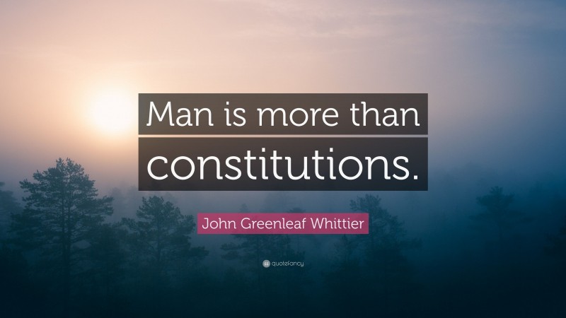 John Greenleaf Whittier Quote: “Man is more than constitutions.”