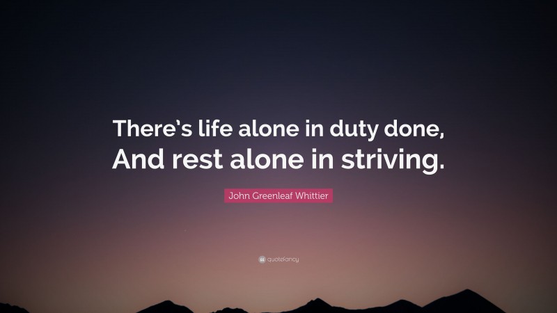 John Greenleaf Whittier Quote: “There’s life alone in duty done, And rest alone in striving.”