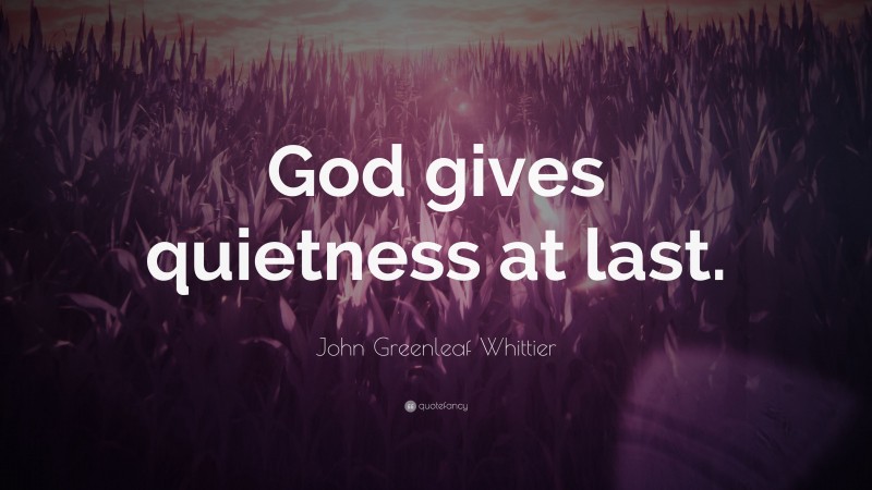 John Greenleaf Whittier Quote: “God gives quietness at last.”