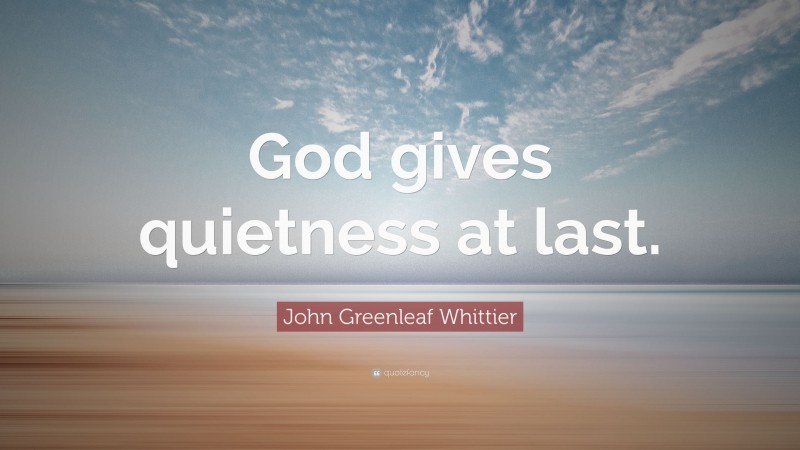 John Greenleaf Whittier Quote: “God gives quietness at last.”