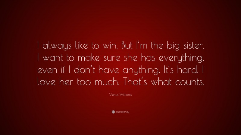 Venus Williams Quote: “I always like to win. But I’m the big sister. I want to make sure she has everything, even if I don’t have anything. It’s hard. I love her too much. That’s what counts.”