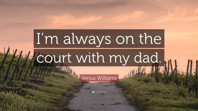 Venus Williams Quote: “I’m always on the court with my dad.”