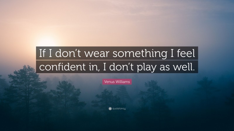 Venus Williams Quote: “If I don’t wear something I feel confident in, I don’t play as well.”