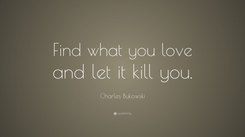 Charles Bukowski Quote: “Find what you love and let it kill you.”