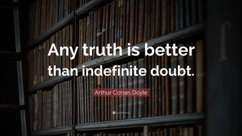 Arthur Conan Doyle Quote: “Any truth is better than indefinite doubt.”