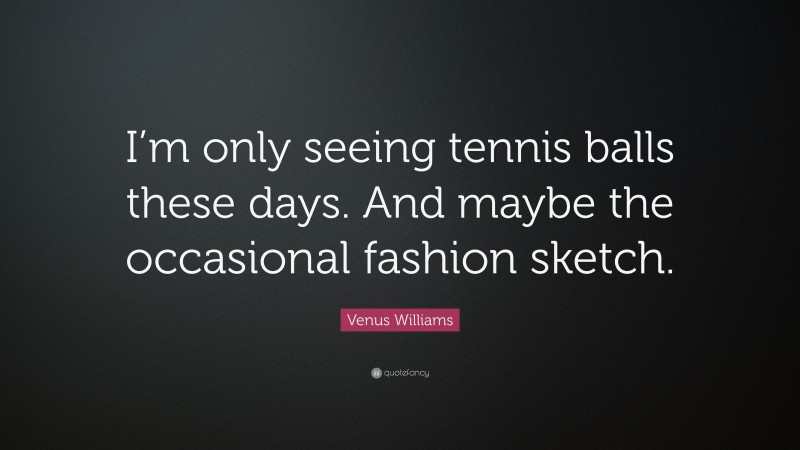 Venus Williams Quote: “I’m only seeing tennis balls these days. And maybe the occasional fashion sketch.”