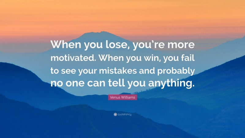 Venus Williams Quote: “When you lose, you’re more motivated. When you win, you fail to see your mistakes and probably no one can tell you anything.”