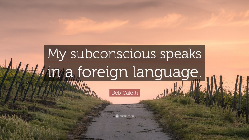 Deb Caletti Quote: “My subconscious speaks in a foreign language.”