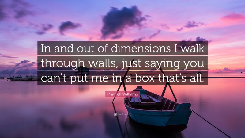 Pharrell Williams Quote: “In and out of dimensions I walk through walls, just saying you can’t put me in a box that’s all.”